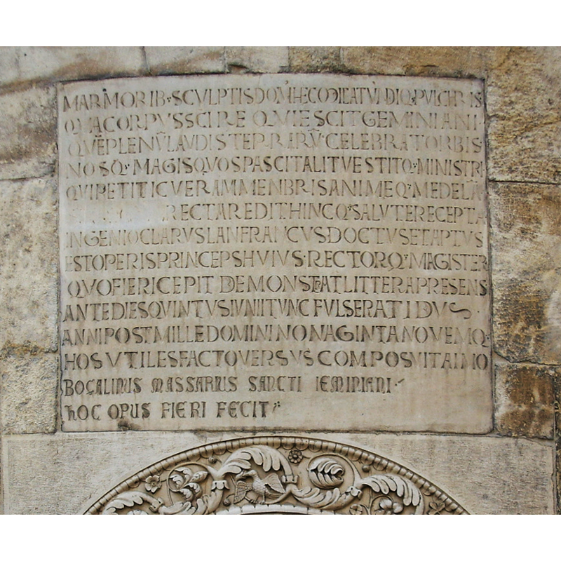 inscription:
   "Marmorib[us] sculptis dom[us] hec micat undiq[ue] pulchris
    Qua corpus S[an]c[t]i requiescit Geminiani
    Que[m] plenu[m] laudis terraru[m] celebrat orbis
    Nosq[ue] magis quos pascit alit vestitq[ue] ministri
    Qui petit ic veram menbris animeq[ue] medela[m]
    [---] recta redit hincq[ue] salute recepta
    Ingenio clarus Lanfrancus doctus et aptus
    Est operis princeps huius rectorq[ue] magister
    Quo fieri cepit demonstrat littera presens
    Ante dies quintus Iunii tunc fulserat Idus
    Anni post mille Domini nonaginta novemq[ue]
    Hos utiles facto versus composuit Aimo
    Bocalinus Massarius Sancti Ieminiani
    Hoc opus fieri fecit"
[source: http://en.wikipedia.org/wiki/File:Duomo_di_modena,_magister_lanfranco_plaque_02.JPG [accessed 29 June 2012]]